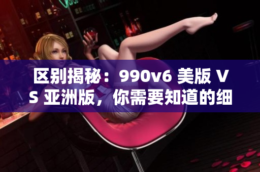 区别揭秘：990v6 美版 VS 亚洲版，你需要知道的细节