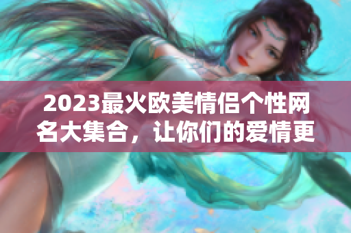 2023最火欧美情侣个性网名大集合，让你们的爱情更“名”动人心