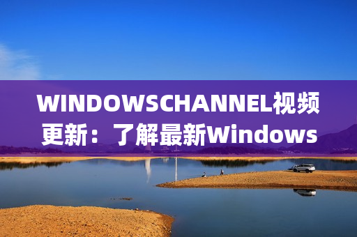 WINDOWSCHANNEL视频更新：了解最新Windows系统功能(1)