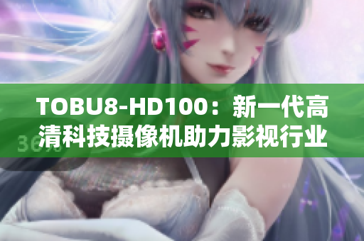 TOBU8-HD100：新一代高清科技摄像机助力影视行业