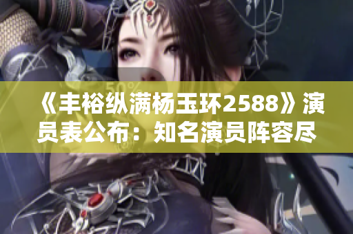 《丰裕纵满杨玉环2588》演员表公布：知名演员阵容尽显魅力