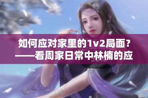 如何应对家里的1v2局面？——看周家日常中林楠的应对之道