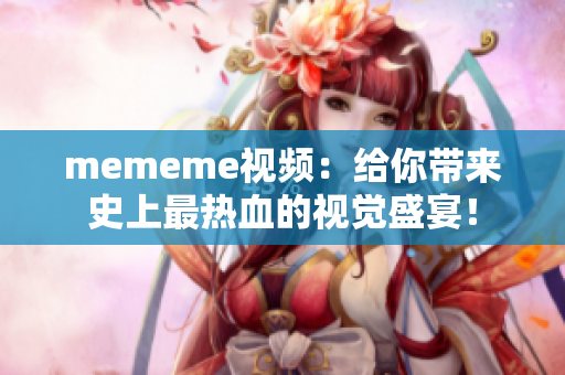 mememe视频：给你带来史上最热血的视觉盛宴！