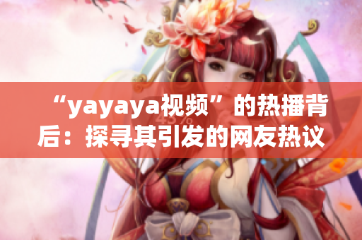 “yayaya视频”的热播背后：探寻其引发的网友热议及社会反响(1)