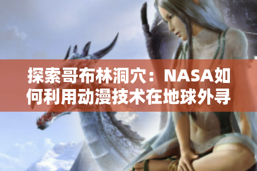 探索哥布林洞穴：NASA如何利用动漫技术在地球外寻找新家园