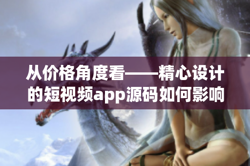 从价格角度看——精心设计的短视频app源码如何影响产品成本