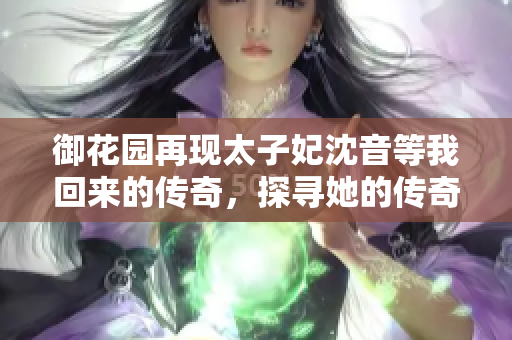 御花园再现太子妃沈音等我回来的传奇，探寻她的传奇故事