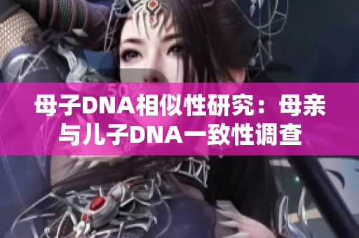 母子DNA相似性研究：母亲与儿子DNA一致性调查