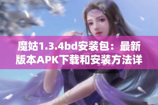 魔姑1.3.4bd安装包：最新版本APK下载和安装方法详解(1)