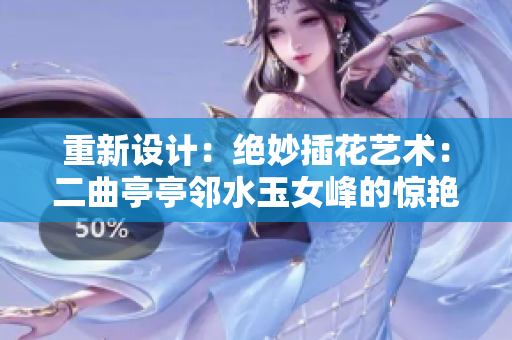 重新设计：绝妙插花艺术：二曲亭亭邻水玉女峰的惊艳化身