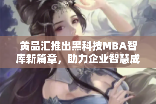 黄品汇推出黑科技MBA智库新篇章，助力企业智慧成长