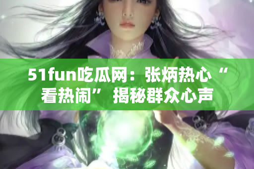 51fun吃瓜网：张炳热心“看热闹” 揭秘群众心声