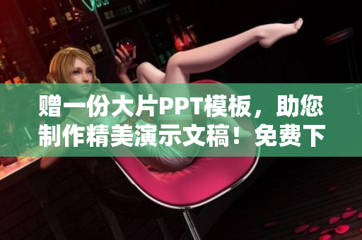 赠一份大片PPT模板，助您制作精美演示文稿！免费下载，快来试试吧！