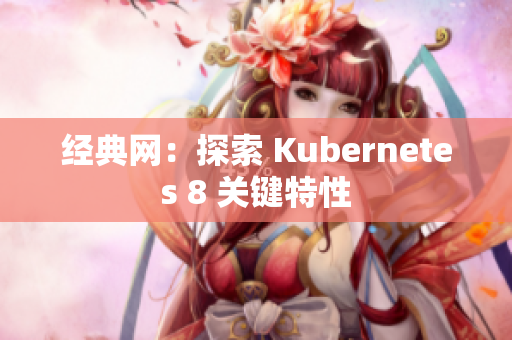 经典网：探索 Kubernetes 8 关键特性