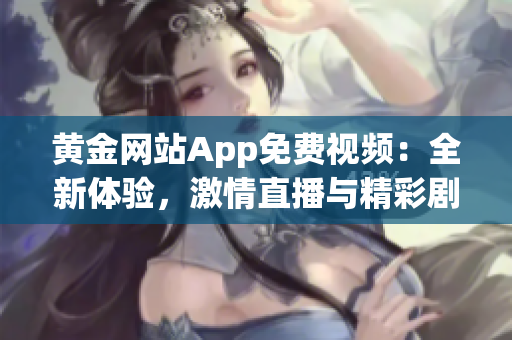 黄金网站App免费视频：全新体验，激情直播与精彩剧集尽在其中(1)