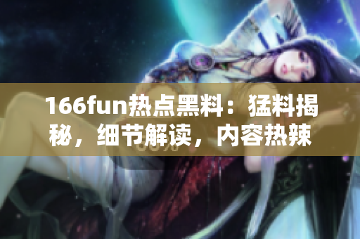 166fun热点黑料：猛料揭秘，细节解读，内容热辣