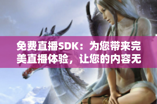 免费直播SDK：为您带来完美直播体验，让您的内容无处不在！