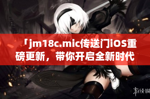 「jm18c.mic传送门iOS重磅更新，带你开启全新时代」(1)