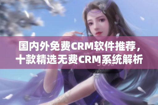 国内外免费CRM软件推荐，十款精选无费CRM系统解析