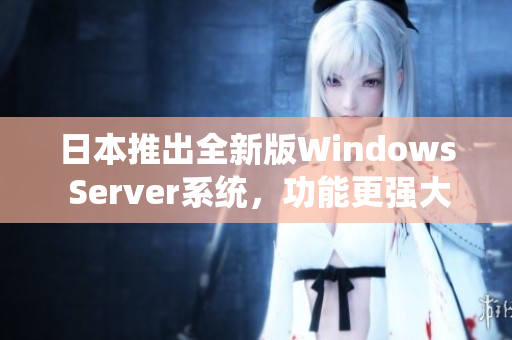 日本推出全新版Windows Server系统，功能更强大