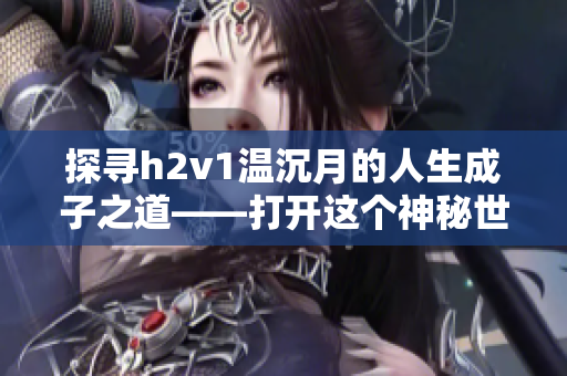 探寻h2v1温沉月的人生成子之道——打开这个神秘世界的钥匙