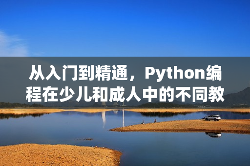 从入门到精通，Python编程在少儿和成人中的不同教学方法