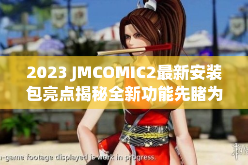 2023 JMCOMIC2最新安装包亮点揭秘全新功能先睹为快