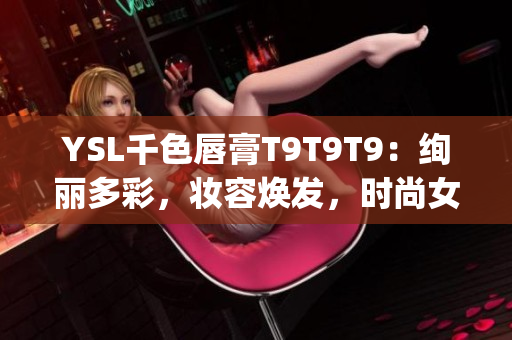 YSL千色唇膏T9T9T9：绚丽多彩，妆容焕发，时尚女性必备的护肤品(1)