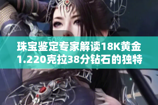 珠宝鉴定专家解读18K黄金1.220克拉38分钻石的独特魅力