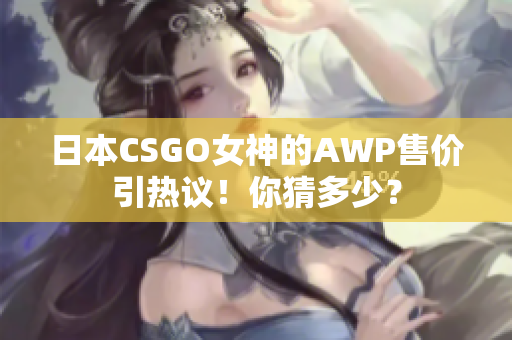 日本CSGO女神的AWP售价引热议！你猜多少？