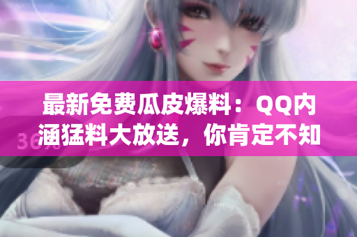 最新免费瓜皮爆料：QQ内涵猛料大放送，你肯定不知道的秘密曝光(1)