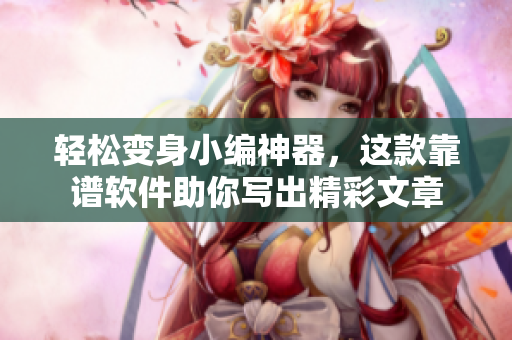 轻松变身小编神器，这款靠谱软件助你写出精彩文章