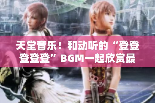 天堂音乐！和动听的“登登登登登”BGM一起欣赏最美背景图片！