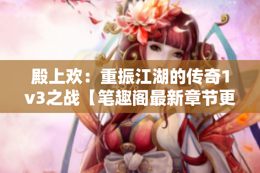 殿上欢：重振江湖的传奇1v3之战【笔趣阁最新章节更新】