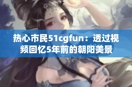 热心市民51cgfun：透过视频回忆5年前的朝阳美景