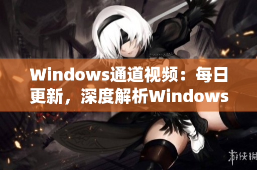 Windows通道视频：每日更新，深度解析Windows系统技巧