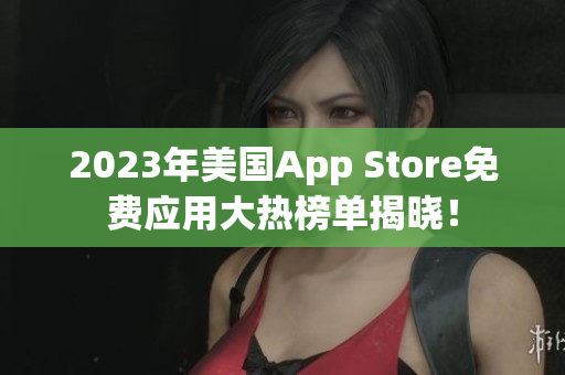 2023年美国App Store免费应用大热榜单揭晓！