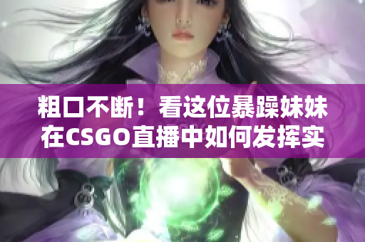 粗口不断！看这位暴躁妹妹在CSGO直播中如何发挥实力