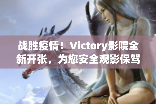 战胜疫情！Victory影院全新开张，为您安全观影保驾护航