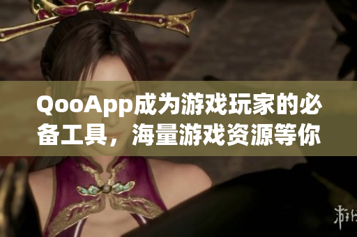 QooApp成为游戏玩家的必备工具，海量游戏资源等你来探索!