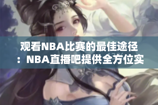 观看NBA比赛的最佳途径：NBA直播吧提供全方位实时赛况报道！