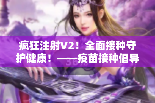 疯狂注射V2！全面接种守护健康！——疫苗接种倡导文章