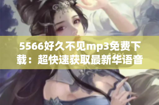 5566好久不见mp3免费下载：超快速获取最新华语音乐资源