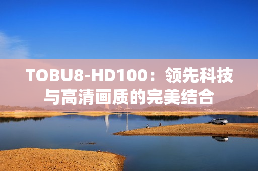 TOBU8-HD100：领先科技与高清画质的完美结合