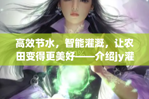 高效节水，智能灌溉，让农田变得更美好——介绍jy灌溉收集系统