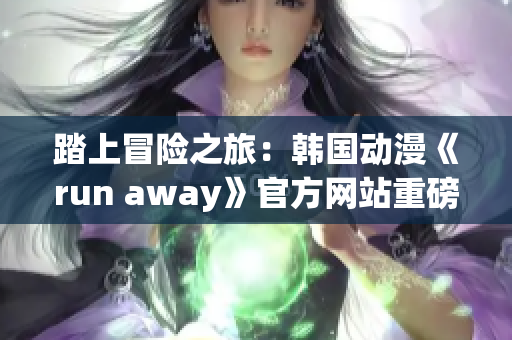 踏上冒险之旅：韩国动漫《run away》官方网站重磅上线！(1)