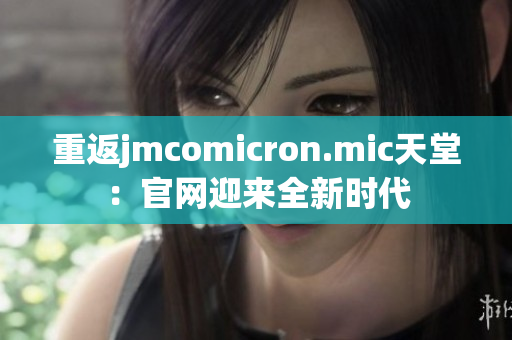 重返jmcomicron.mic天堂：官网迎来全新时代