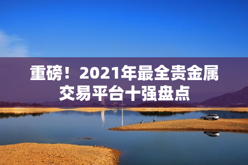 重磅！2021年最全贵金属交易平台十强盘点