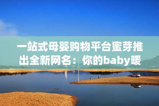 一站式母婴购物平台蜜芽推出全新网名：你的baby暖香坊