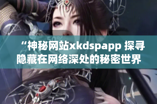 “神秘网站xkdspapp 探寻隐藏在网络深处的秘密世界”(1)